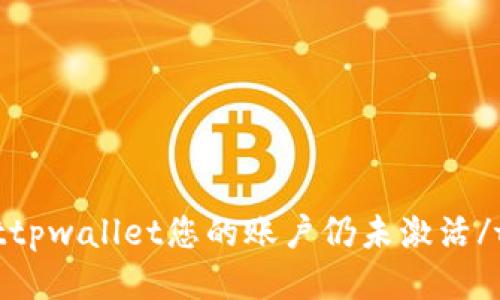 tpwallettpwallet您的账户仍未激活/tpwallet