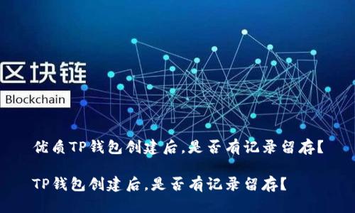 优质TP钱包创建后，是否有记录留存？

TP钱包创建后，是否有记录留存？