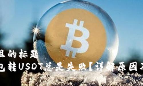 易于理解且的标题
为什么钱包转USDT总是失败？详解原因及解决方案