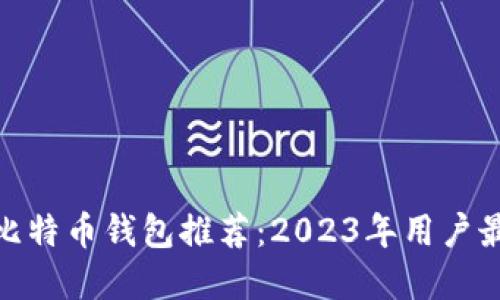 最安全比特币钱包推荐：2023年用户最佳选择