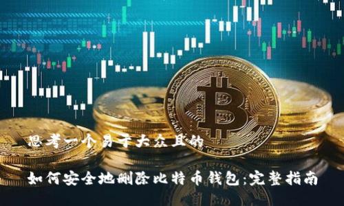 思考一个易于大众且的
如何安全地删除比特币钱包:完整指南