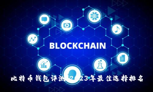 比特币钱包评测：2023年最佳选择排名