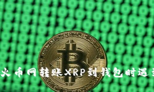 如何解决火币网转账XRP到钱包时遇到的问题？