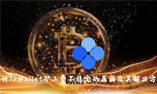 探讨TPWallet矿工费不稳定的原因及其解决方案